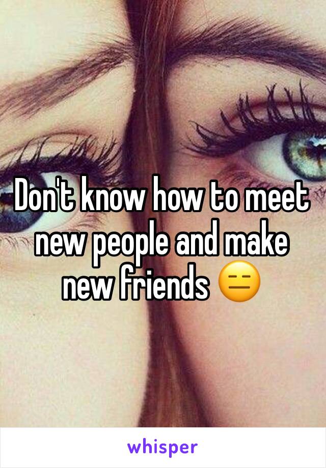 Don't know how to meet new people and make new friends 😑