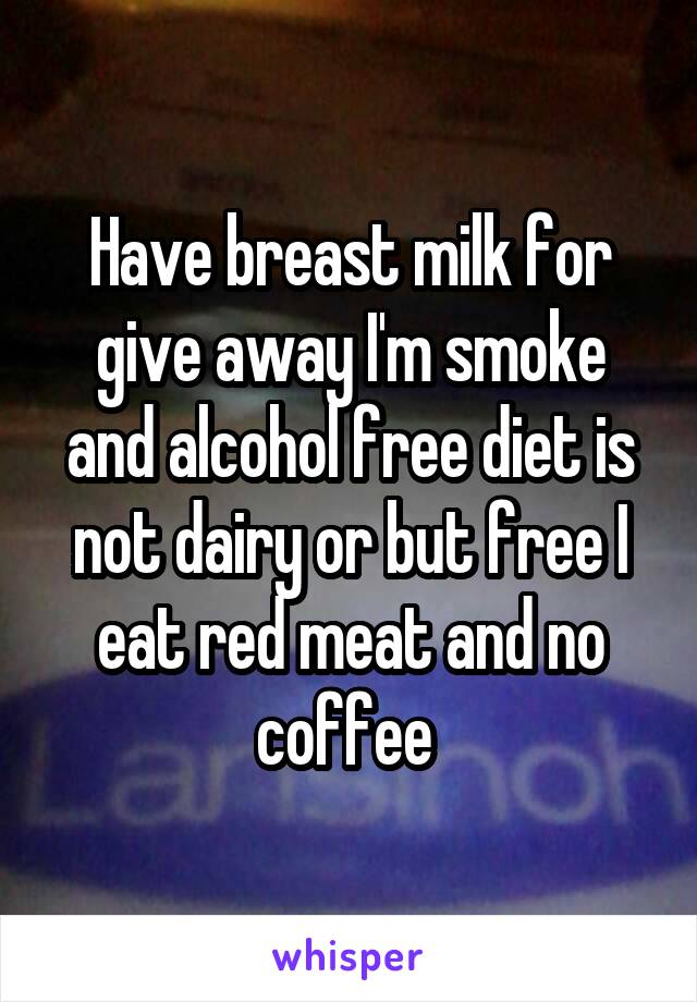 Have breast milk for give away I'm smoke and alcohol free diet is not dairy or but free I eat red meat and no coffee 