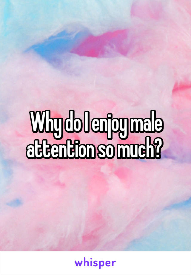 Why do I enjoy male attention so much? 