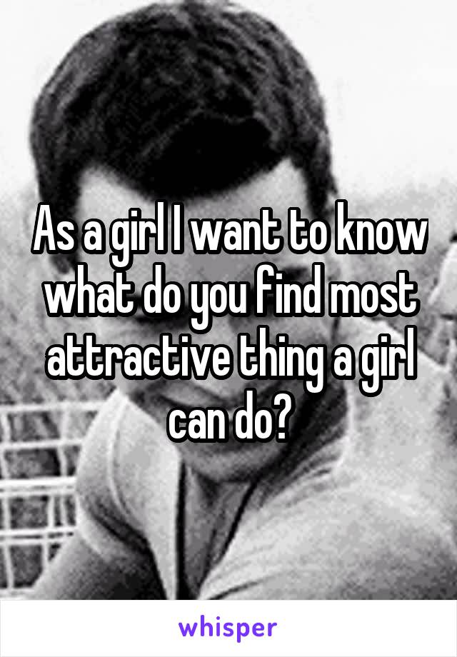 As a girl I want to know what do you find most attractive thing a girl can do?