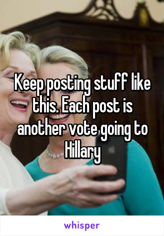 Keep posting stuff like this. Each post is another vote going to Hillary