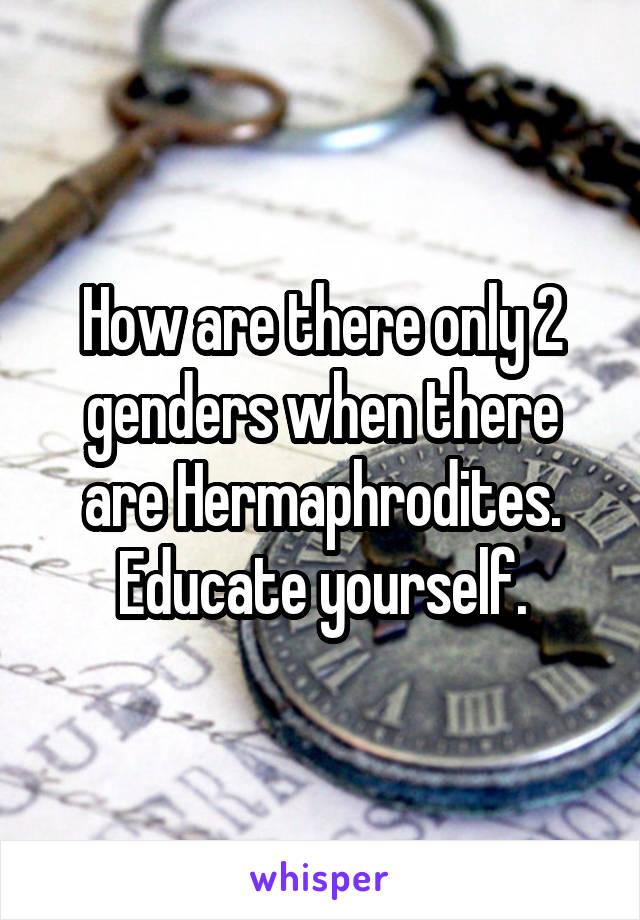 How are there only 2 genders when there are Hermaphrodites. Educate yourself.