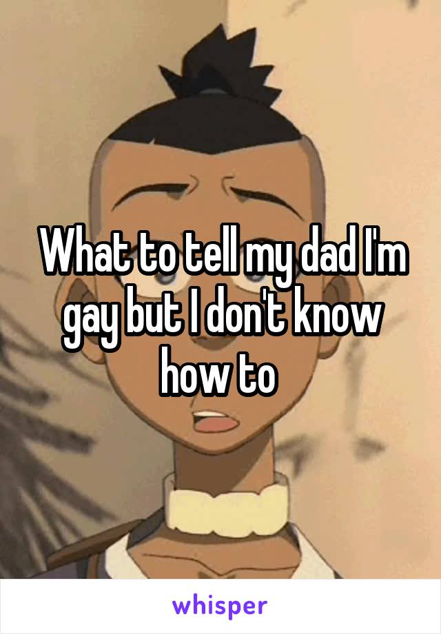What to tell my dad I'm gay but I don't know how to 