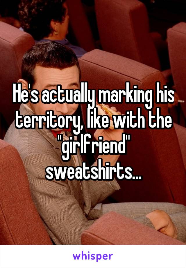 He's actually marking his territory, like with the "girlfriend" sweatshirts...