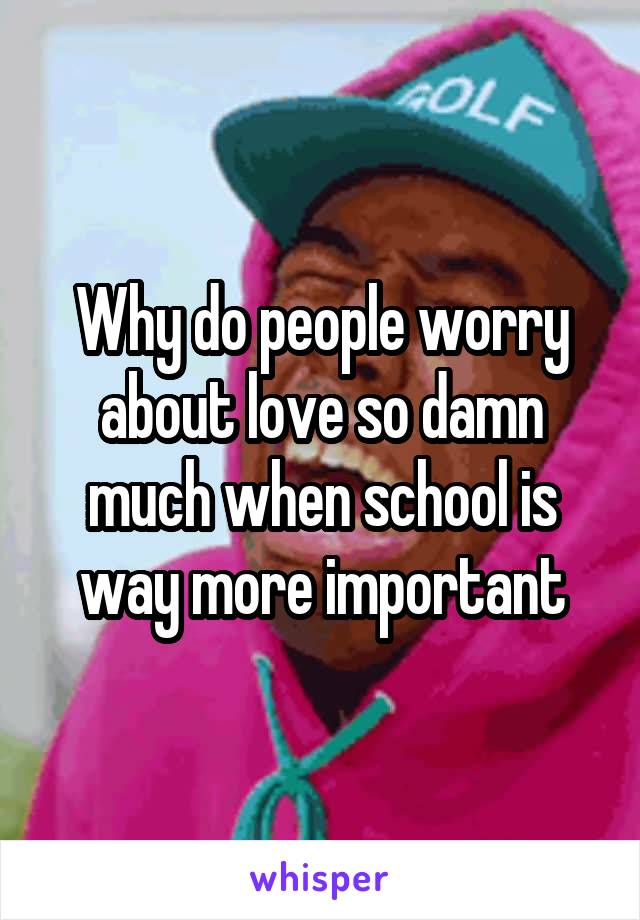 Why do people worry about love so damn much when school is way more important