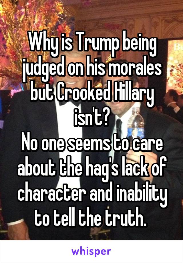 Why is Trump being judged on his morales but Crooked Hillary isn't?
No one seems to care about the hag's lack of character and inability to tell the truth. 