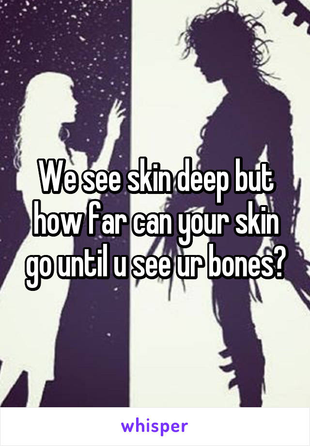 We see skin deep but how far can your skin go until u see ur bones?