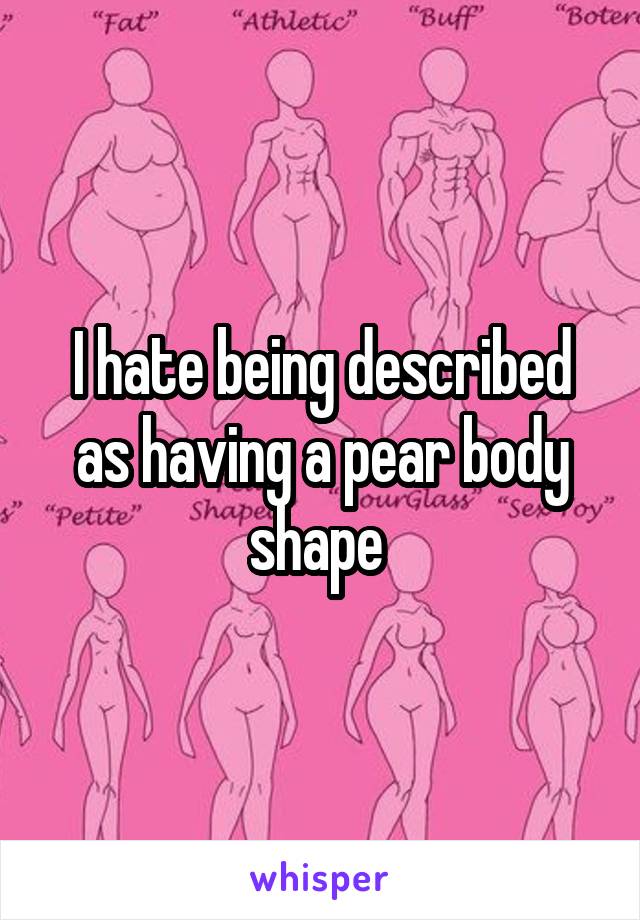 I hate being described as having a pear body shape 