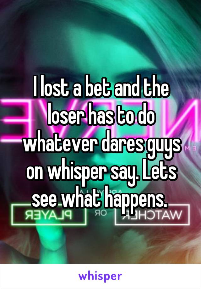 I lost a bet and the loser has to do whatever dares guys on whisper say. Lets see what happens. 