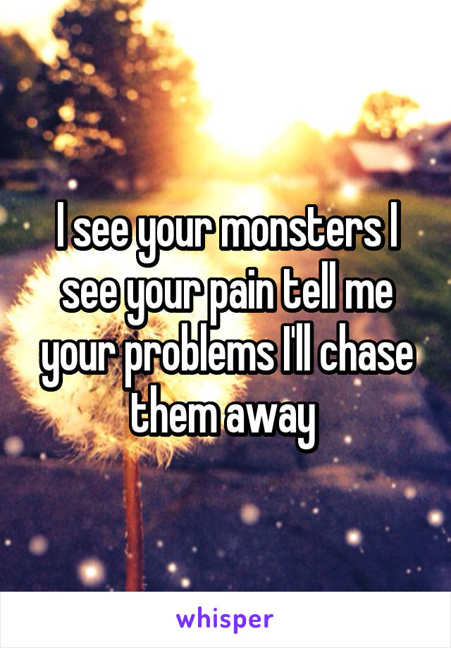 I see your monsters I see your pain tell me your problems I'll chase them away 