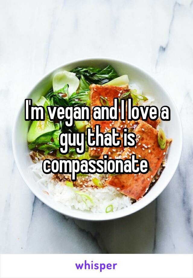I'm vegan and I love a guy that is compassionate 