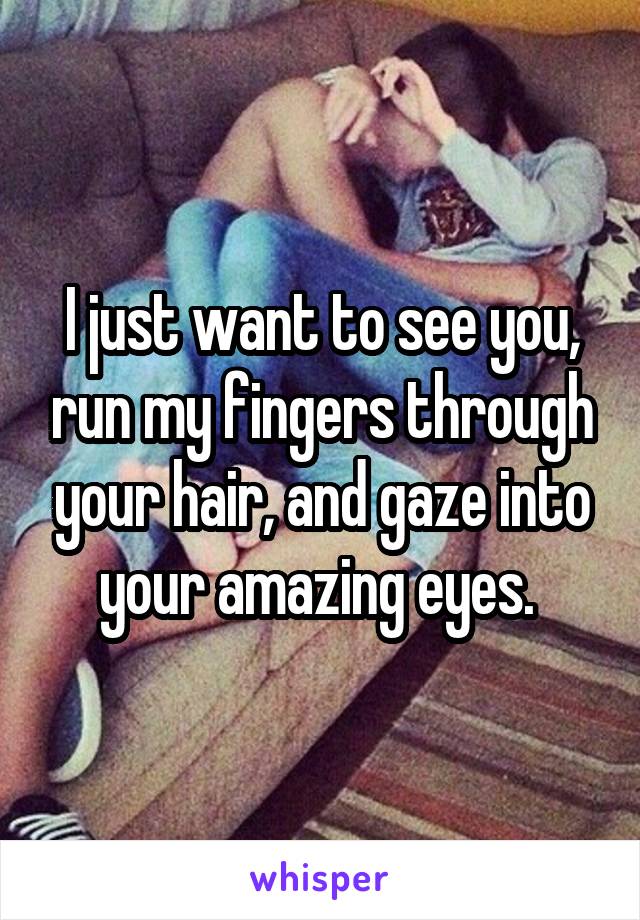 I just want to see you, run my fingers through your hair, and gaze into your amazing eyes. 