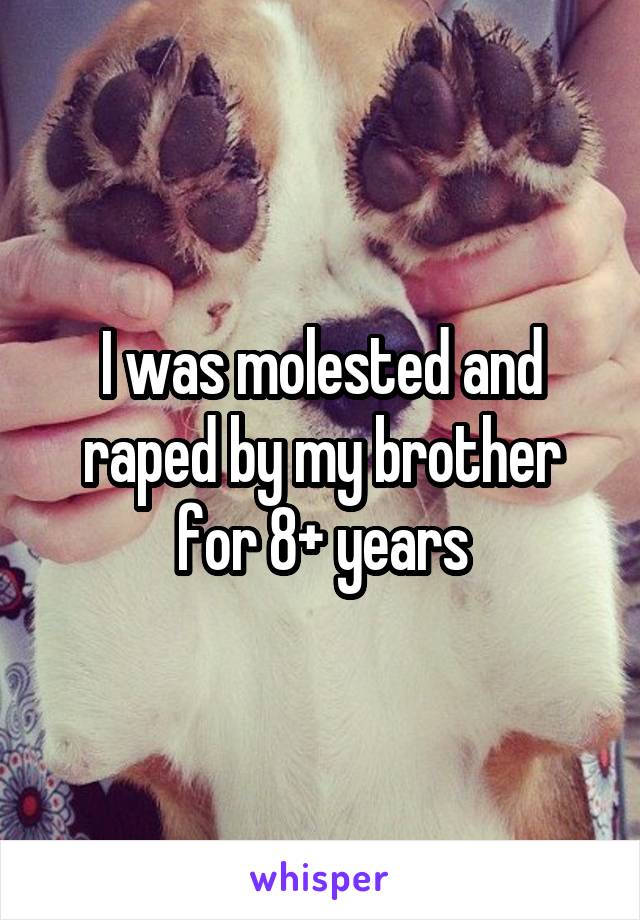 I was molested and raped by my brother for 8+ years