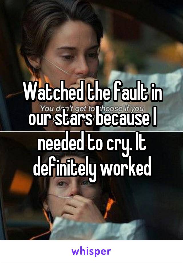 Watched the fault in our stars because I needed to cry. It definitely worked