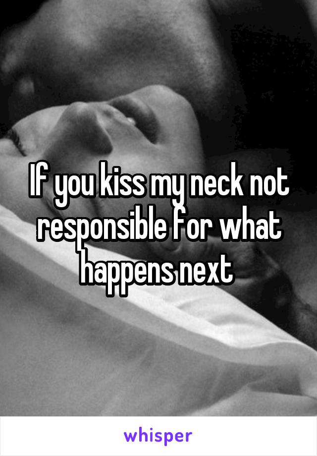 If you kiss my neck not responsible for what happens next 