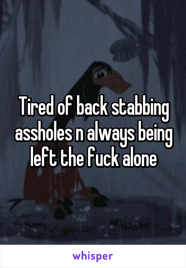 Tired of back stabbing assholes n always being left the fuck alone