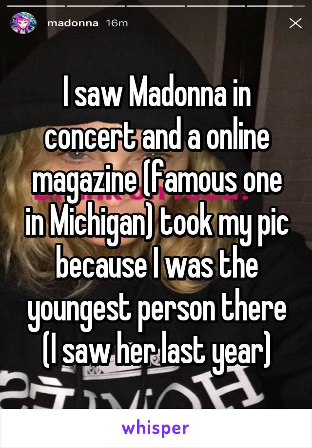 I saw Madonna in concert and a online magazine (famous one in Michigan) took my pic because I was the youngest person there (I saw her last year)