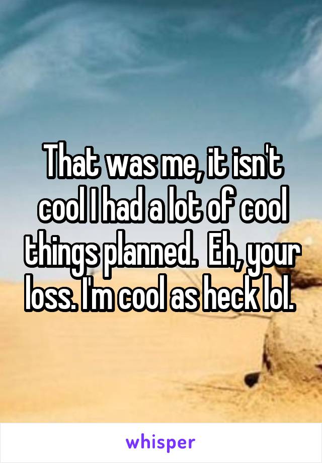 That was me, it isn't cool I had a lot of cool things planned.  Eh, your loss. I'm cool as heck lol. 