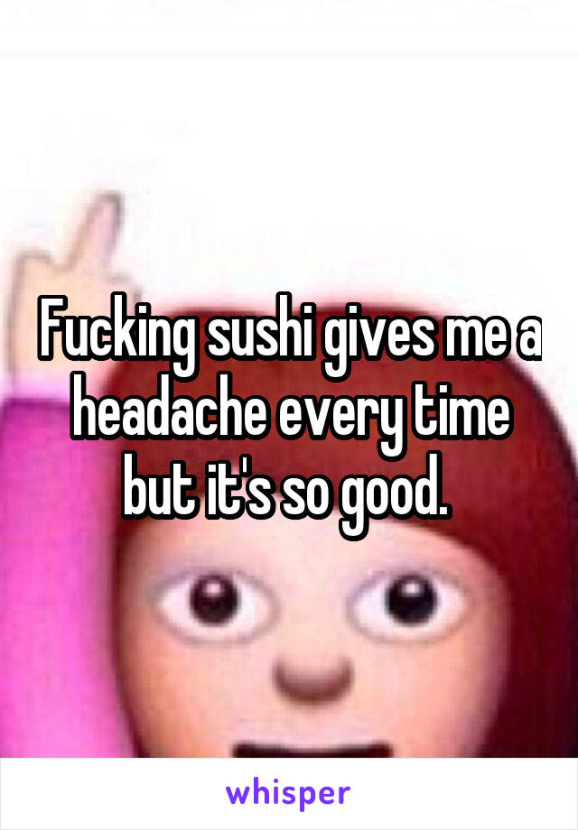 Fucking sushi gives me a headache every time but it's so good. 