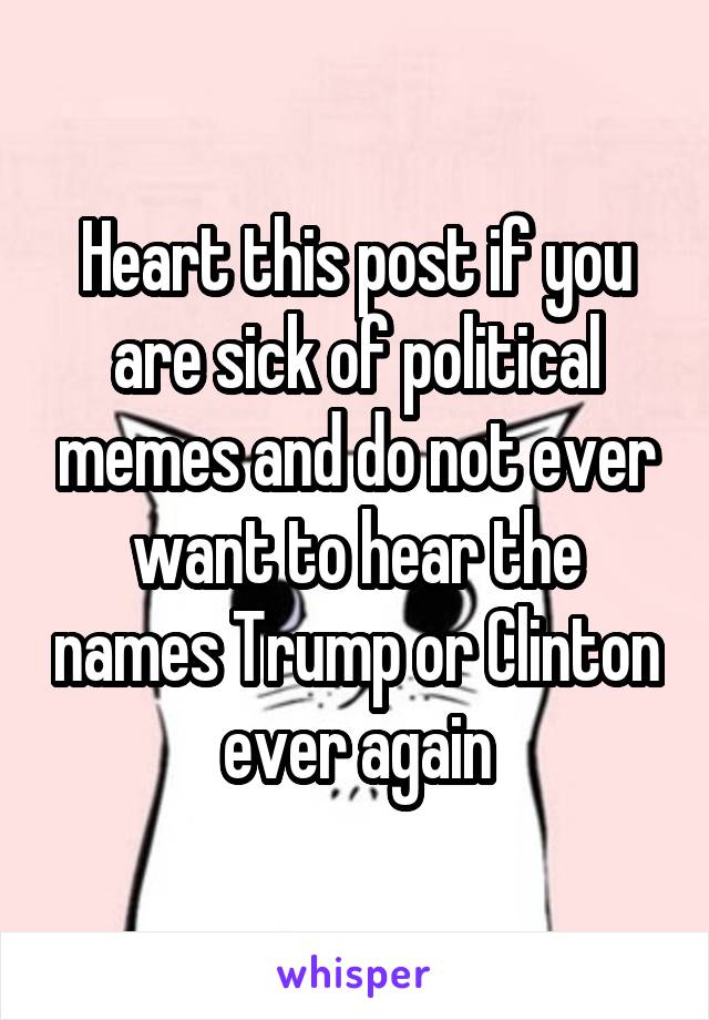 Heart this post if you are sick of political memes and do not ever want to hear the names Trump or Clinton ever again