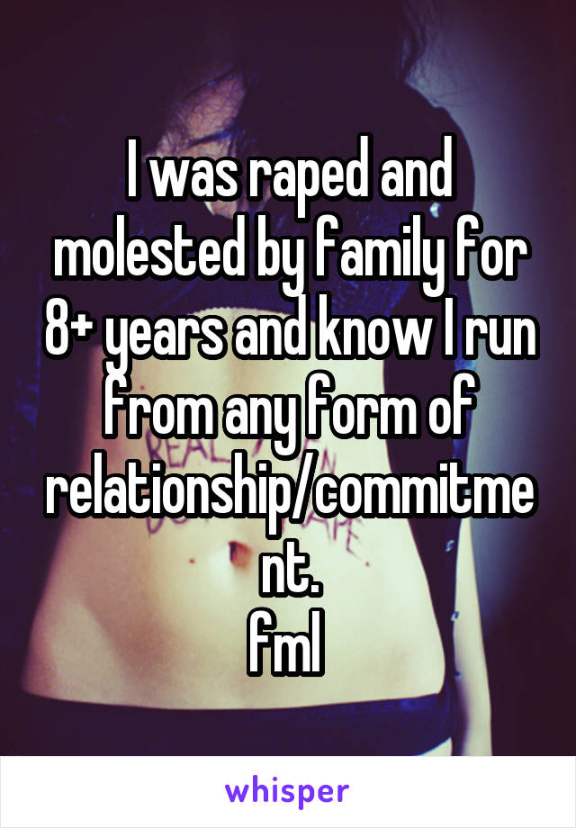 I was raped and molested by family for 8+ years and know I run from any form of relationship/commitment.
fml 