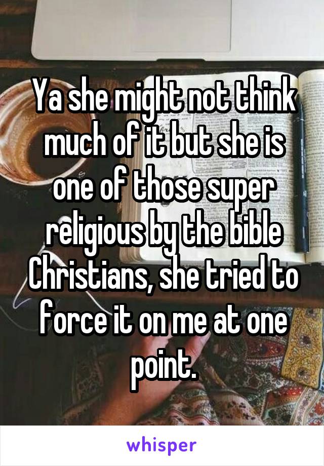 Ya she might not think much of it but she is one of those super religious by the bible Christians, she tried to force it on me at one point.