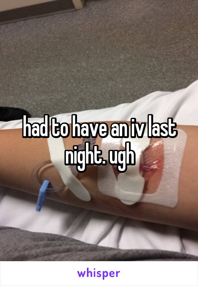 had to have an iv last night. ugh