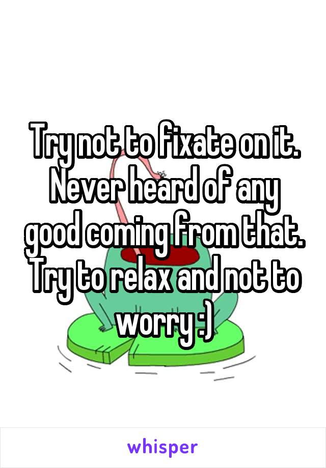Try not to fixate on it. Never heard of any good coming from that. Try to relax and not to worry :)