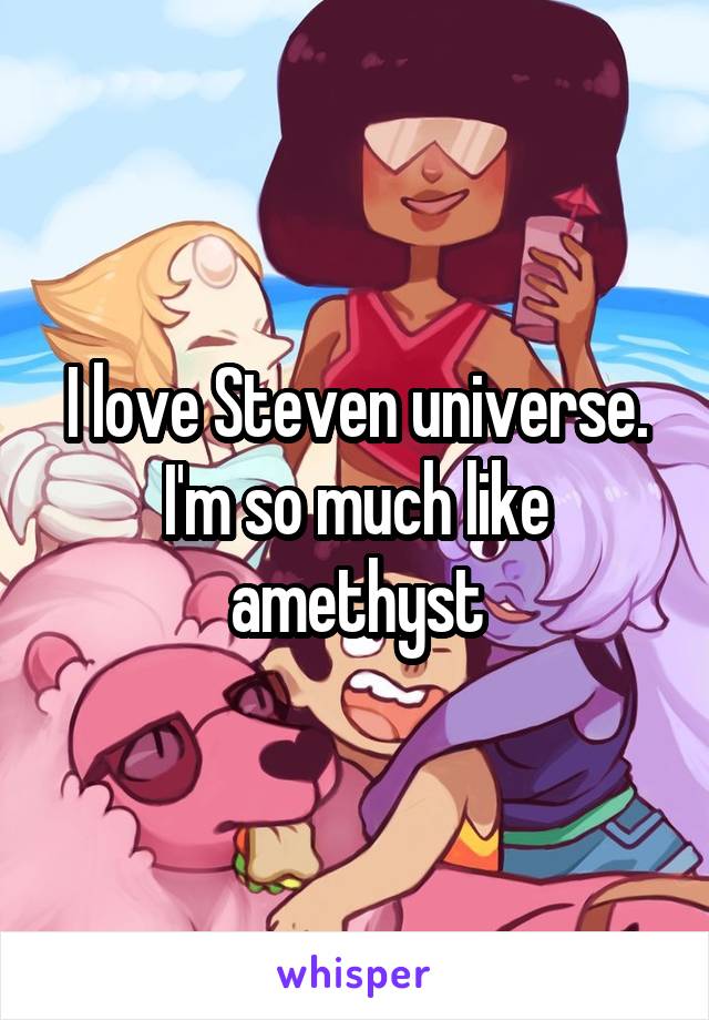 I love Steven universe. I'm so much like amethyst
