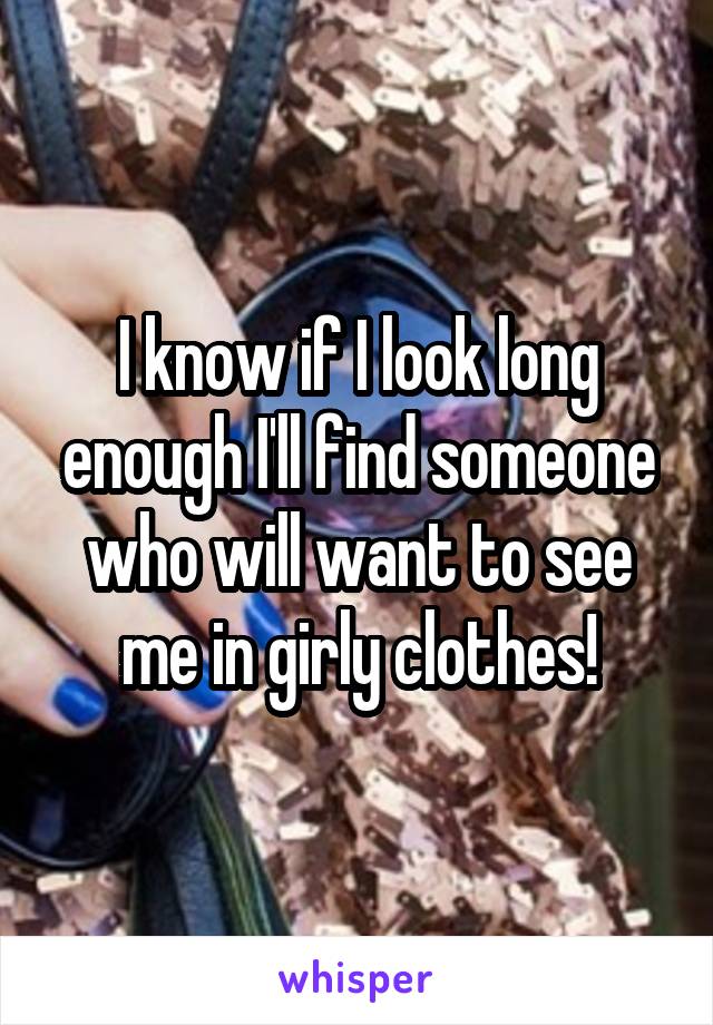 I know if I look long enough I'll find someone who will want to see me in girly clothes!