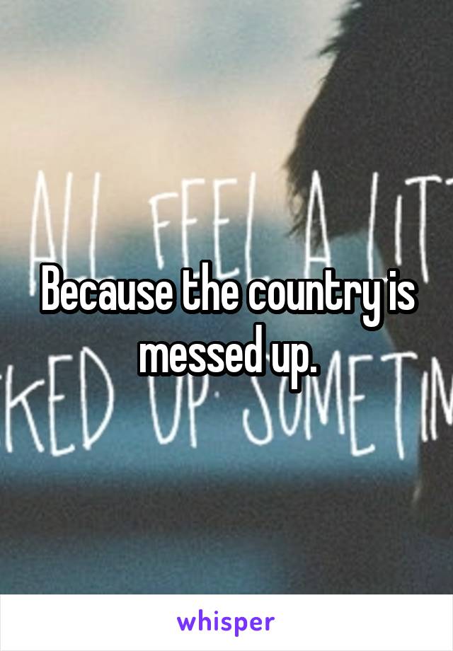 Because the country is messed up.