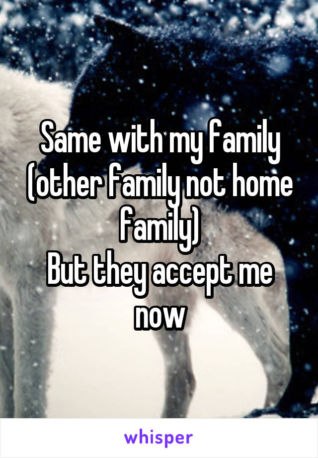 Same with my family (other family not home family)
But they accept me now