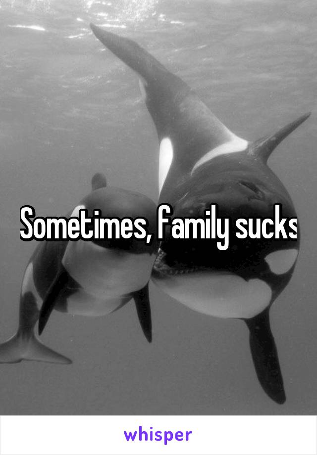 Sometimes, family sucks