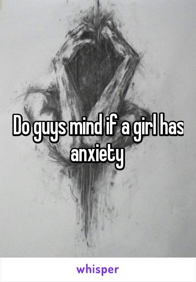 Do guys mind if a girl has anxiety 