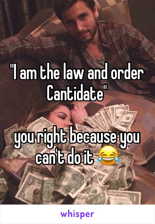 "I am the law and order Cantidate" 

you right because you can't do it 😂