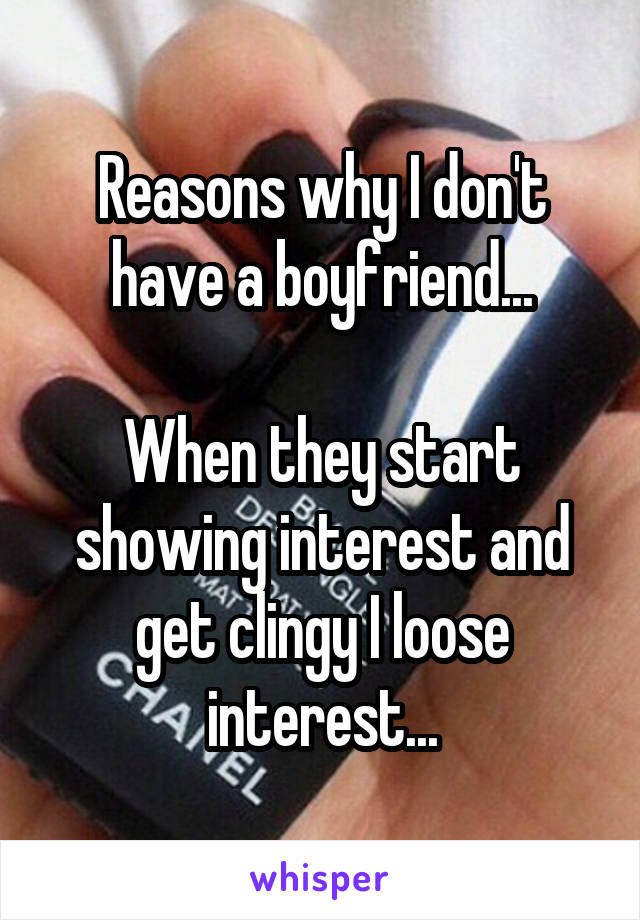 Reasons why I don't have a boyfriend...

When they start showing interest and get clingy I loose interest...