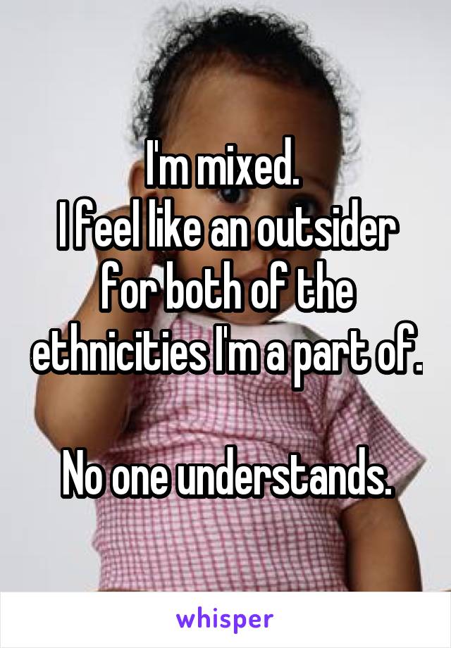 I'm mixed. 
I feel like an outsider for both of the ethnicities I'm a part of. 
No one understands.