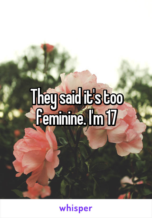 They said it's too feminine. I'm 17