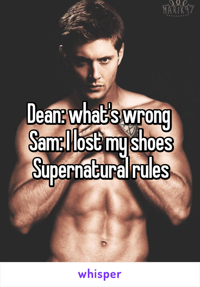 Dean: what's wrong 
Sam: I lost my shoes
Supernatural rules