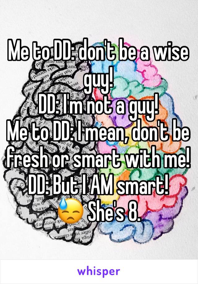 Me to DD: don't be a wise guy! 
DD: I'm not a guy! 
Me to DD: I mean, don't be fresh or smart with me!
DD: But I AM smart! 
😓 She's 8. 