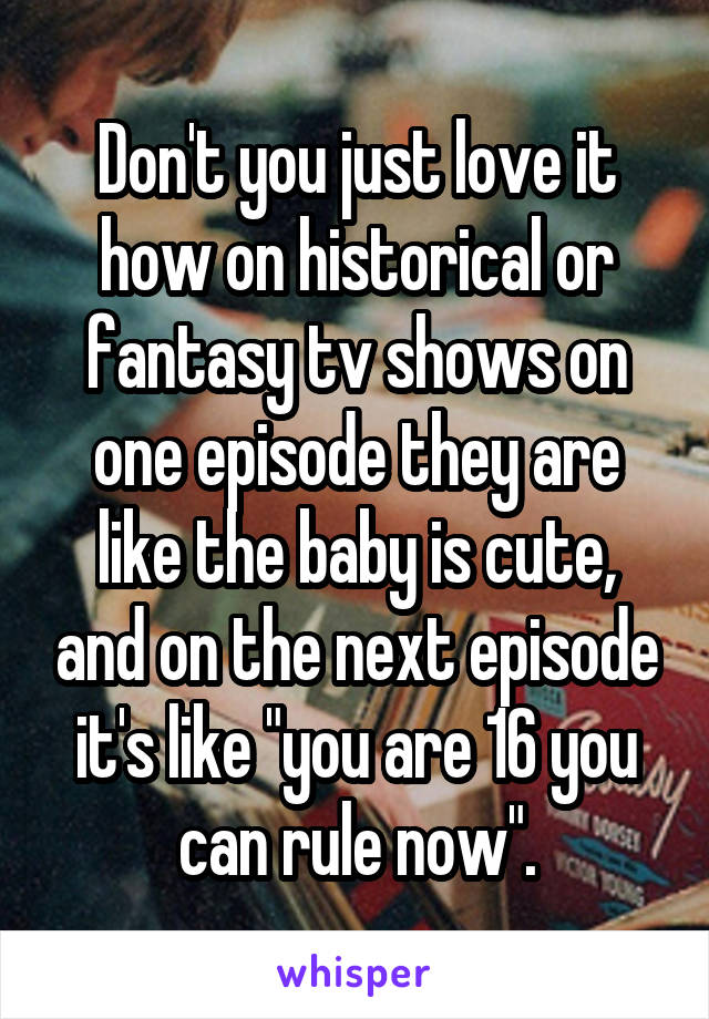 Don't you just love it how on historical or fantasy tv shows on one episode they are like the baby is cute, and on the next episode it's like "you are 16 you can rule now".