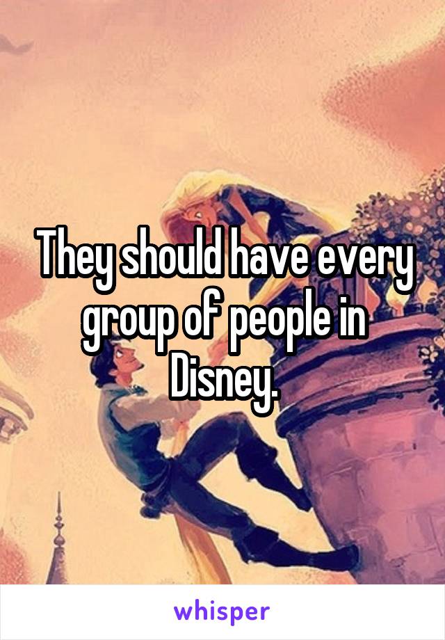 They should have every group of people in Disney.