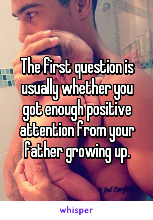 The first question is usually whether you got enough positive attention from your father growing up.
