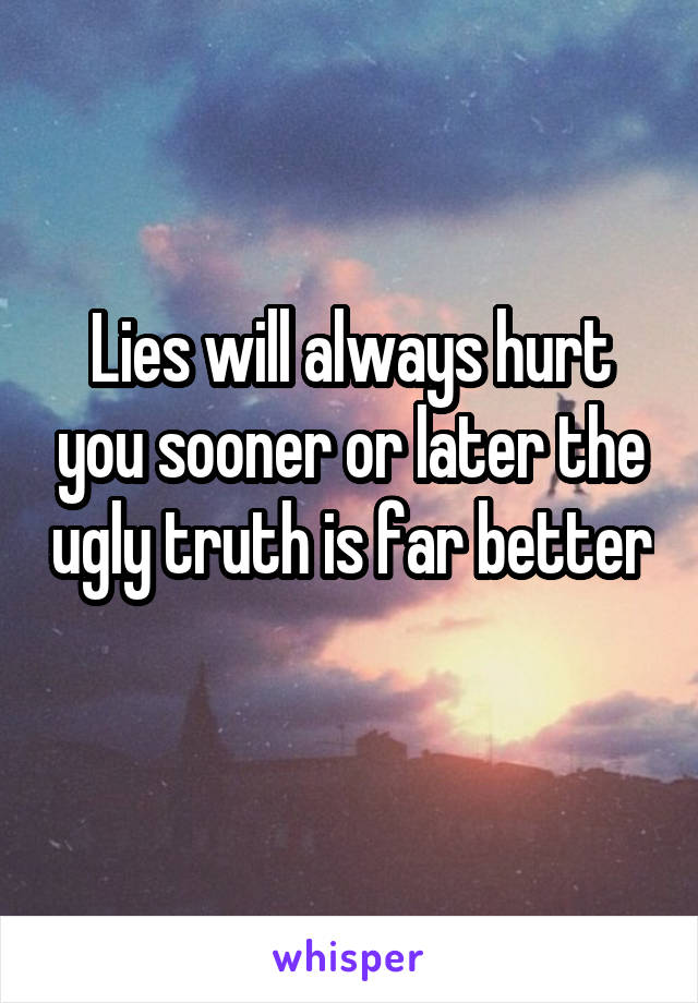 Lies will always hurt you sooner or later the ugly truth is far better 