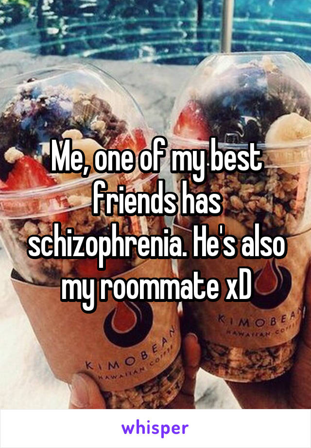 Me, one of my best friends has schizophrenia. He's also my roommate xD