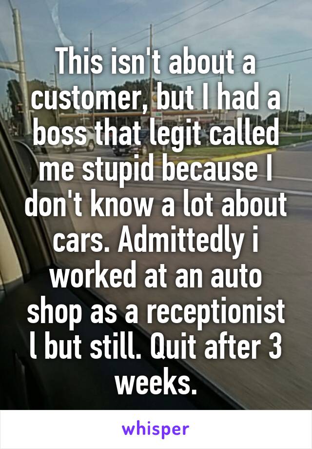 This isn't about a customer, but I had a boss that legit called me stupid because I don't know a lot about cars. Admittedly i worked at an auto shop as a receptionist l but still. Quit after 3 weeks.