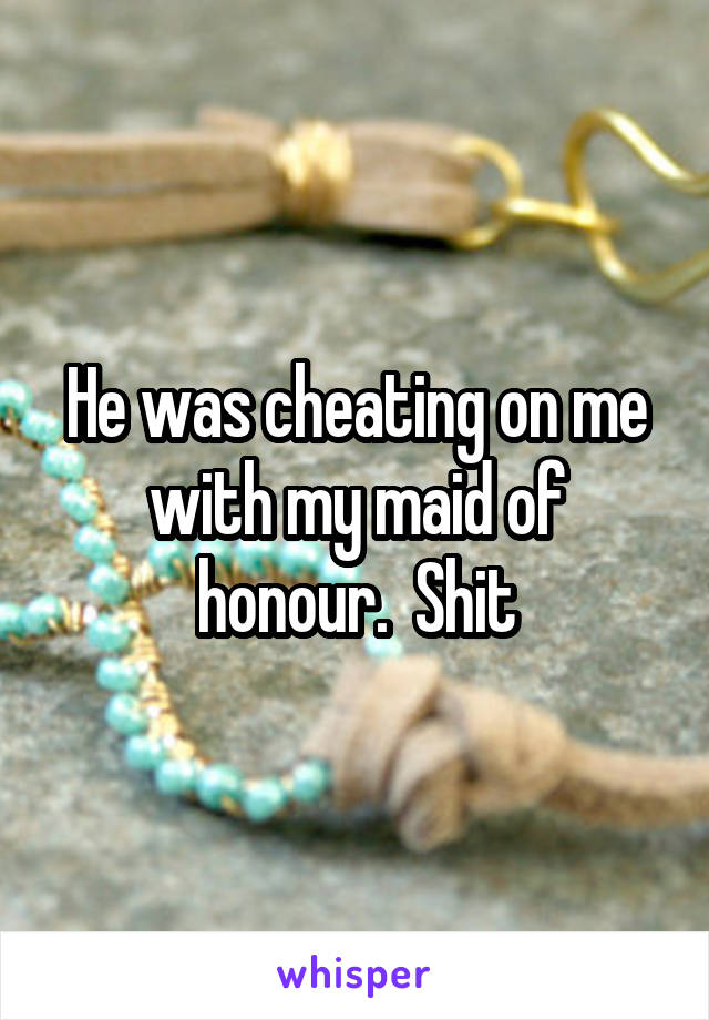 He was cheating on me with my maid of honour.  Shit
