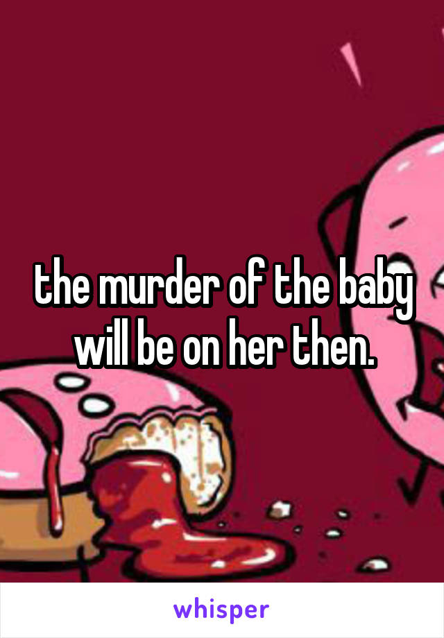 the murder of the baby will be on her then.
