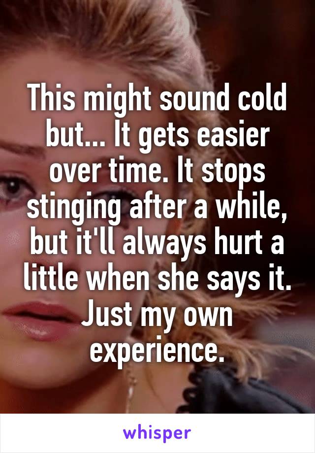 This might sound cold but... It gets easier over time. It stops stinging after a while, but it'll always hurt a little when she says it. Just my own experience.