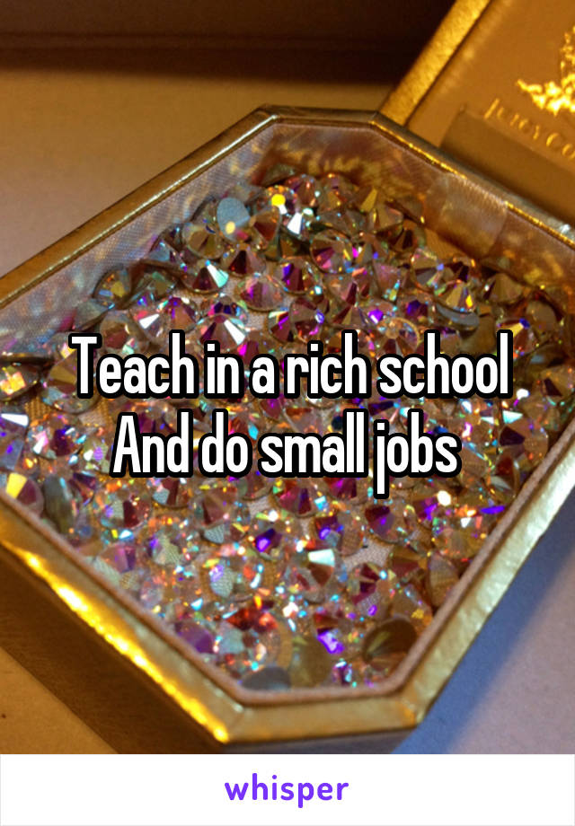 Teach in a rich school
And do small jobs 